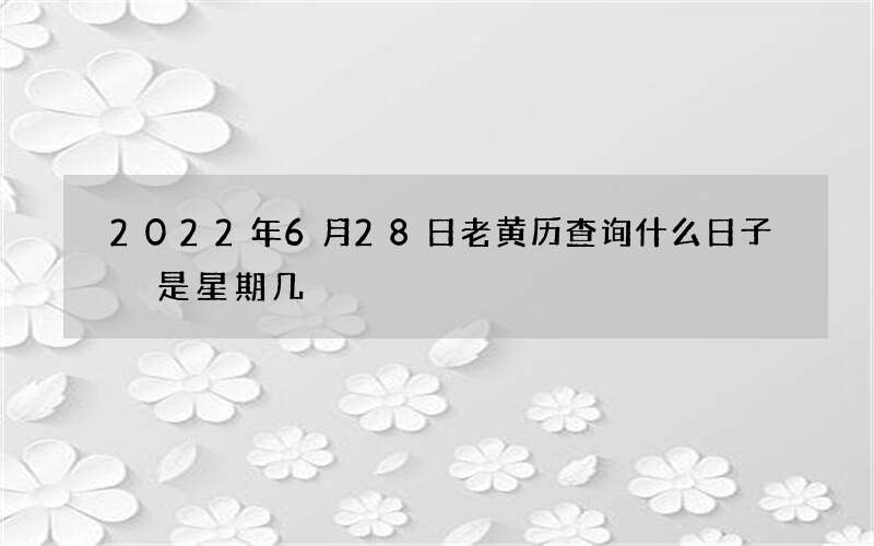 2022年6月28日老黄历查询什么日子 是星期几